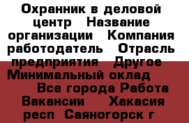 Охранник в деловой центр › Название организации ­ Компания-работодатель › Отрасль предприятия ­ Другое › Минимальный оклад ­ 24 000 - Все города Работа » Вакансии   . Хакасия респ.,Саяногорск г.